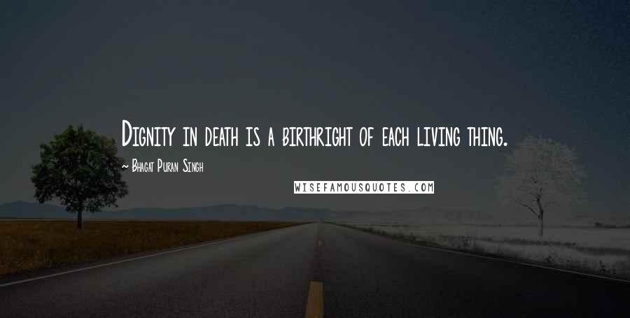 Bhagat Puran Singh Quotes: Dignity in death is a birthright of each living thing.