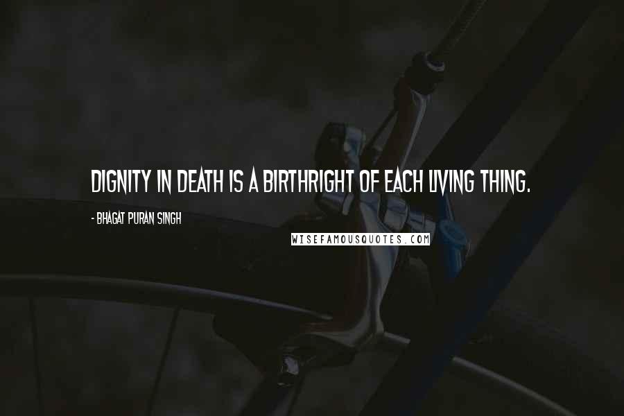 Bhagat Puran Singh Quotes: Dignity in death is a birthright of each living thing.