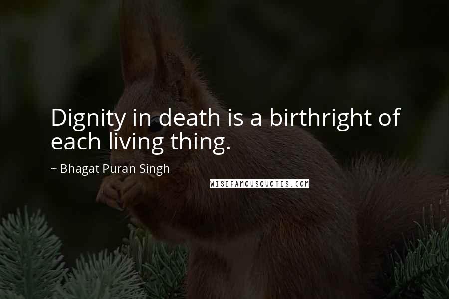 Bhagat Puran Singh Quotes: Dignity in death is a birthright of each living thing.