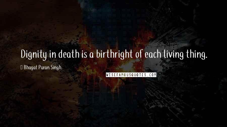 Bhagat Puran Singh Quotes: Dignity in death is a birthright of each living thing.