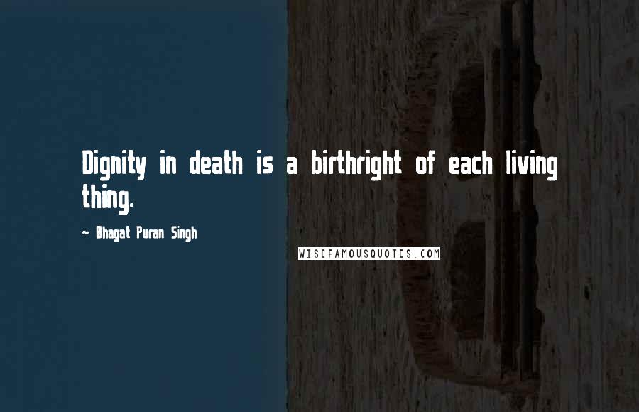 Bhagat Puran Singh Quotes: Dignity in death is a birthright of each living thing.