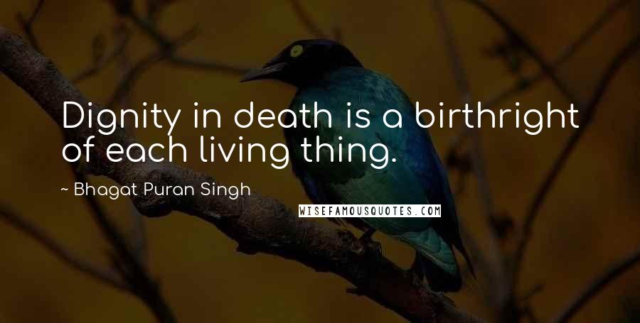 Bhagat Puran Singh Quotes: Dignity in death is a birthright of each living thing.