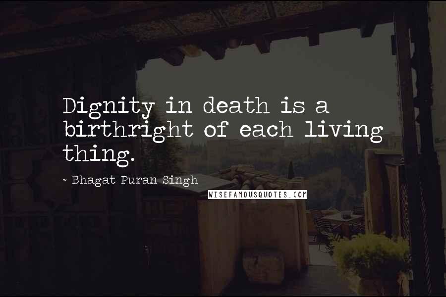 Bhagat Puran Singh Quotes: Dignity in death is a birthright of each living thing.