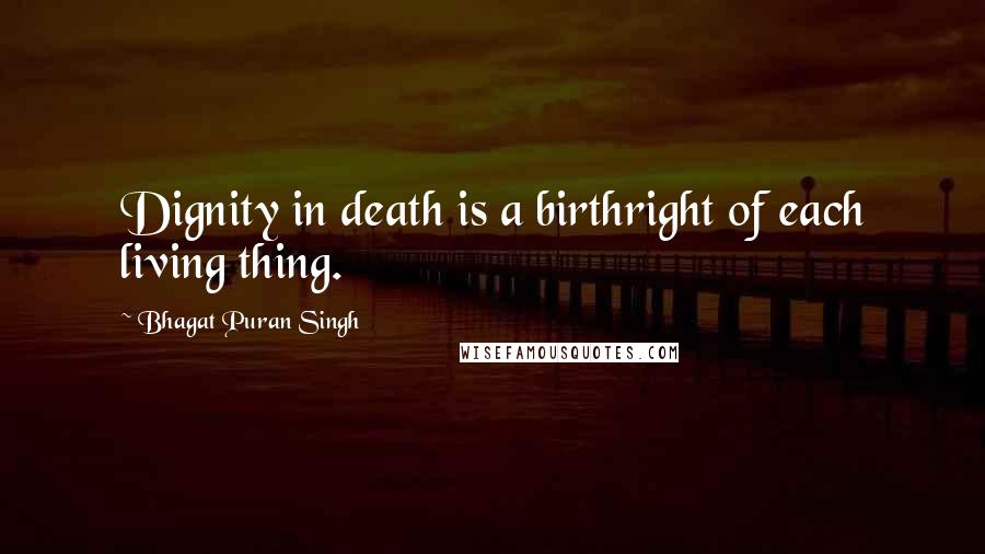 Bhagat Puran Singh Quotes: Dignity in death is a birthright of each living thing.