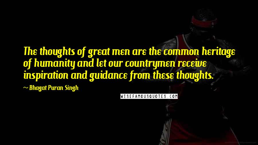 Bhagat Puran Singh Quotes: The thoughts of great men are the common heritage of humanity and let our countrymen receive inspiration and guidance from these thoughts.