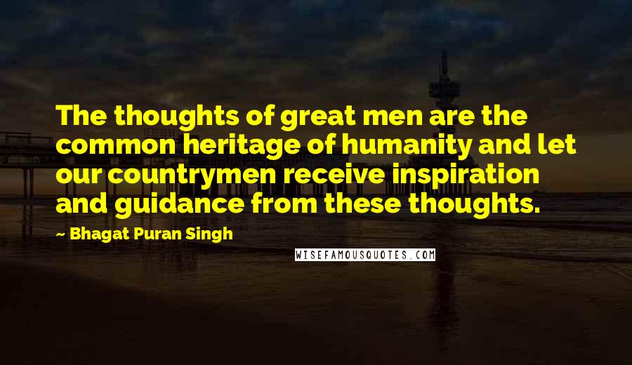 Bhagat Puran Singh Quotes: The thoughts of great men are the common heritage of humanity and let our countrymen receive inspiration and guidance from these thoughts.