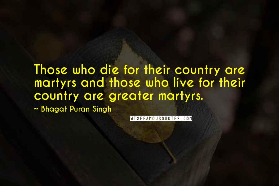 Bhagat Puran Singh Quotes: Those who die for their country are martyrs and those who live for their country are greater martyrs.