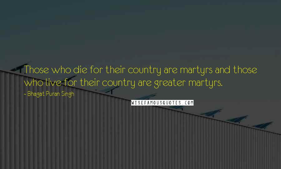 Bhagat Puran Singh Quotes: Those who die for their country are martyrs and those who live for their country are greater martyrs.