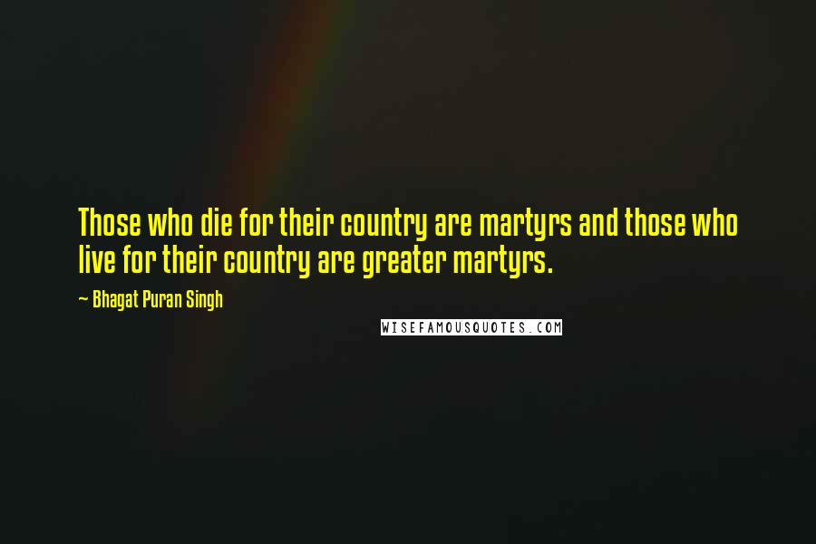 Bhagat Puran Singh Quotes: Those who die for their country are martyrs and those who live for their country are greater martyrs.