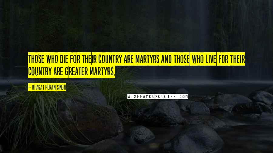 Bhagat Puran Singh Quotes: Those who die for their country are martyrs and those who live for their country are greater martyrs.