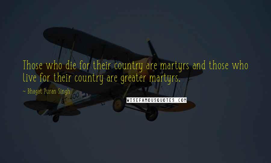 Bhagat Puran Singh Quotes: Those who die for their country are martyrs and those who live for their country are greater martyrs.