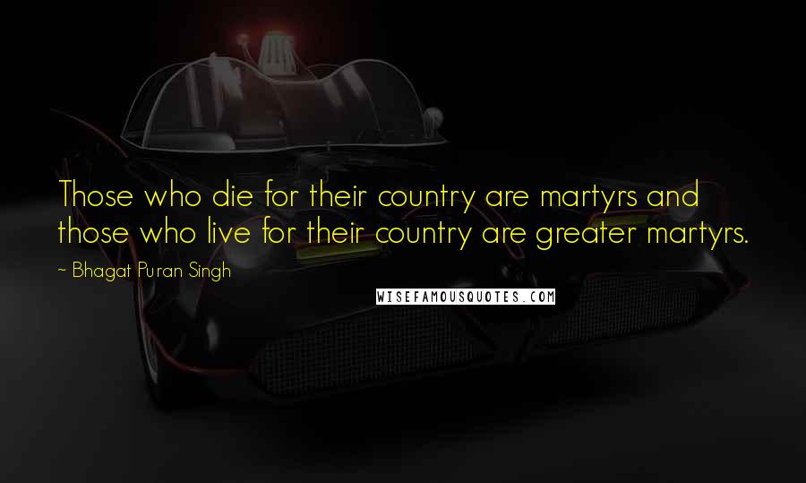 Bhagat Puran Singh Quotes: Those who die for their country are martyrs and those who live for their country are greater martyrs.