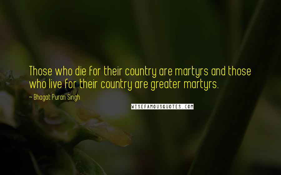 Bhagat Puran Singh Quotes: Those who die for their country are martyrs and those who live for their country are greater martyrs.