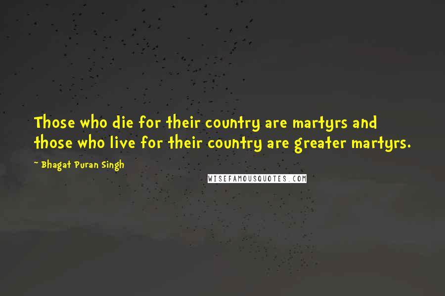 Bhagat Puran Singh Quotes: Those who die for their country are martyrs and those who live for their country are greater martyrs.