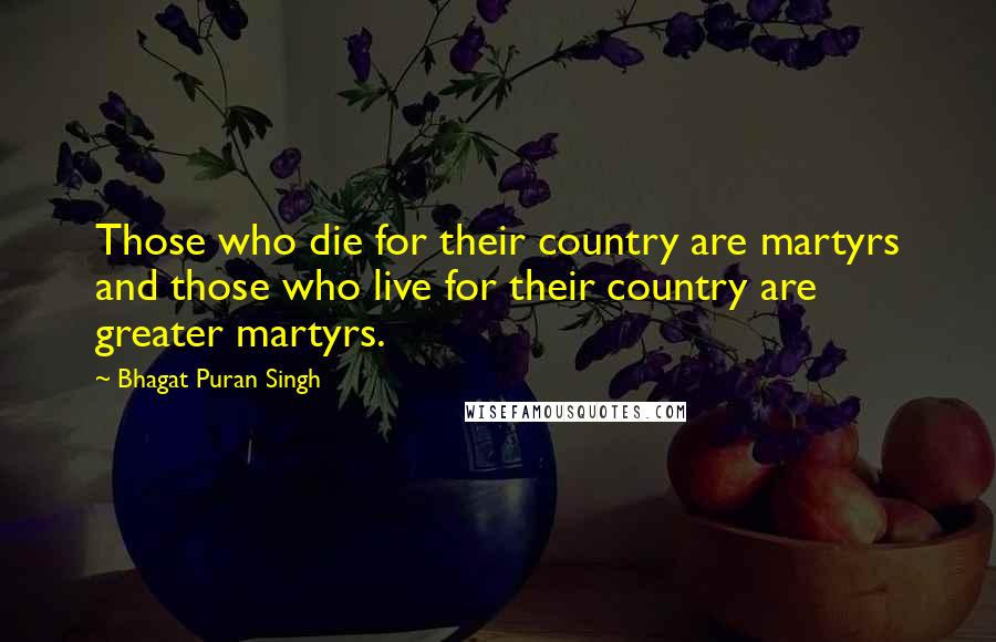 Bhagat Puran Singh Quotes: Those who die for their country are martyrs and those who live for their country are greater martyrs.
