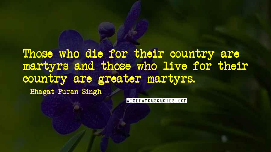 Bhagat Puran Singh Quotes: Those who die for their country are martyrs and those who live for their country are greater martyrs.