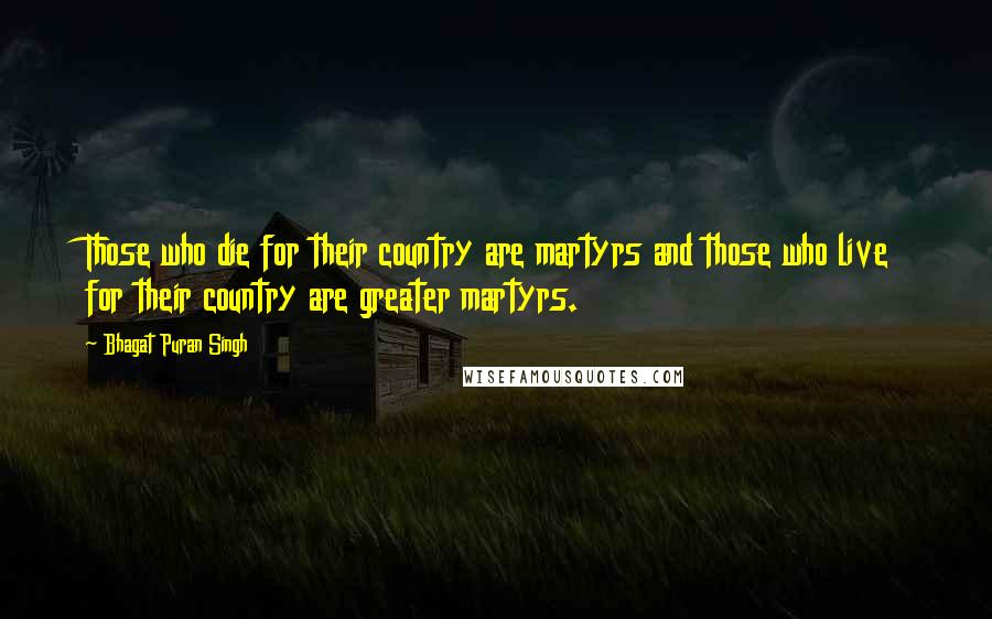 Bhagat Puran Singh Quotes: Those who die for their country are martyrs and those who live for their country are greater martyrs.