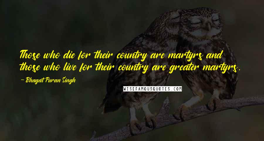 Bhagat Puran Singh Quotes: Those who die for their country are martyrs and those who live for their country are greater martyrs.