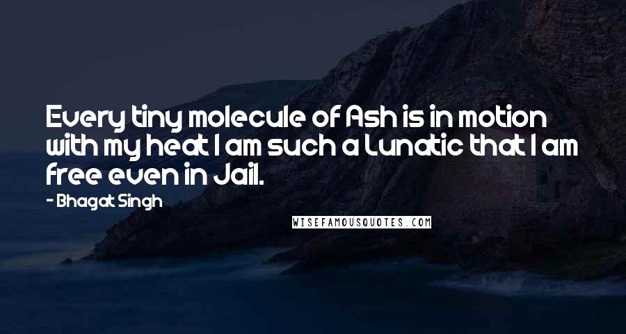 Bhagat Singh Quotes: Every tiny molecule of Ash is in motion with my heat I am such a Lunatic that I am free even in Jail.