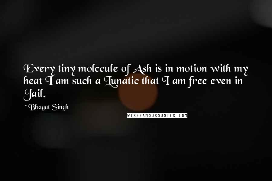 Bhagat Singh Quotes: Every tiny molecule of Ash is in motion with my heat I am such a Lunatic that I am free even in Jail.