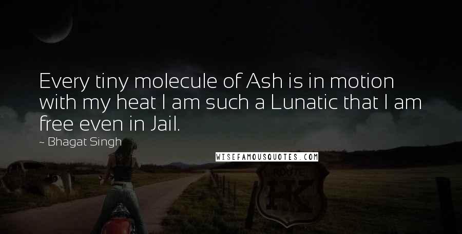 Bhagat Singh Quotes: Every tiny molecule of Ash is in motion with my heat I am such a Lunatic that I am free even in Jail.