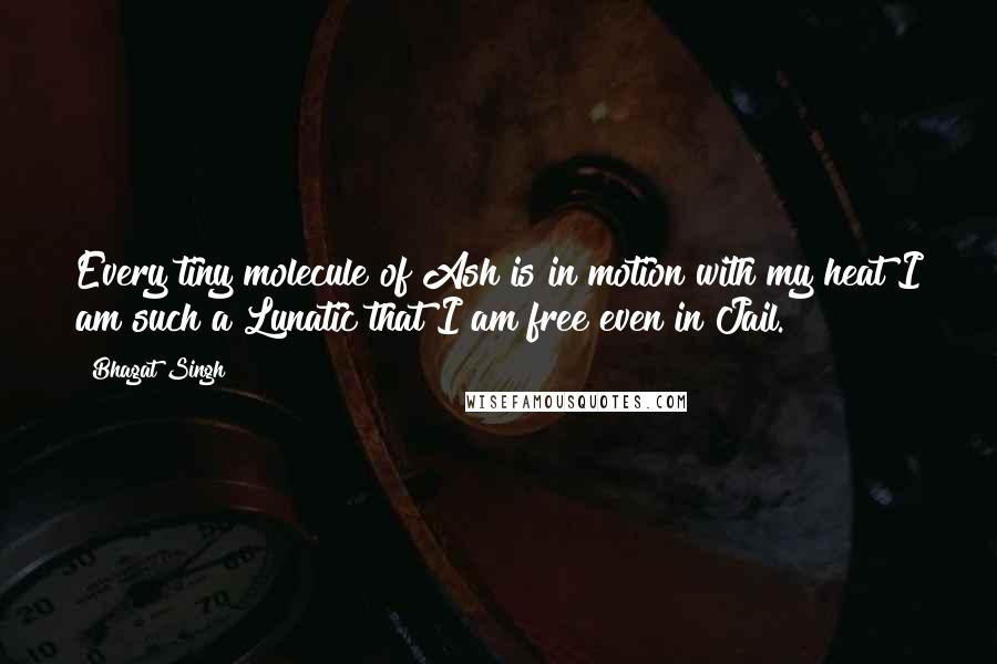 Bhagat Singh Quotes: Every tiny molecule of Ash is in motion with my heat I am such a Lunatic that I am free even in Jail.