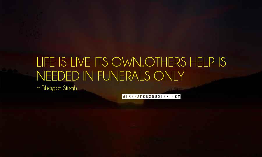 Bhagat Singh Quotes: LIFE IS LIVE ITS OWN..OTHERS HELP IS NEEDED IN FUNERALS ONLY