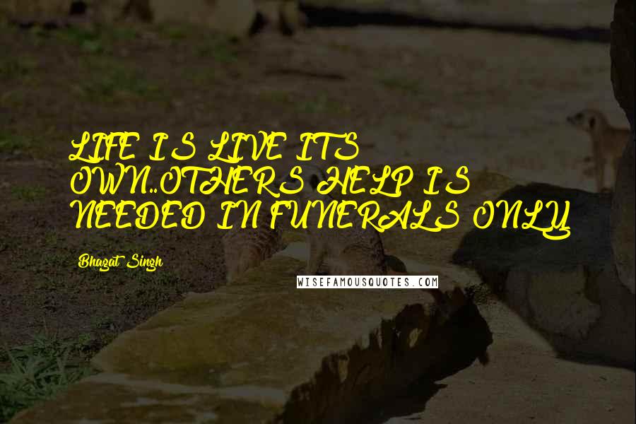 Bhagat Singh Quotes: LIFE IS LIVE ITS OWN..OTHERS HELP IS NEEDED IN FUNERALS ONLY