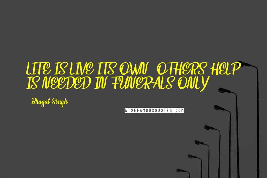 Bhagat Singh Quotes: LIFE IS LIVE ITS OWN..OTHERS HELP IS NEEDED IN FUNERALS ONLY