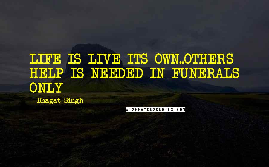 Bhagat Singh Quotes: LIFE IS LIVE ITS OWN..OTHERS HELP IS NEEDED IN FUNERALS ONLY