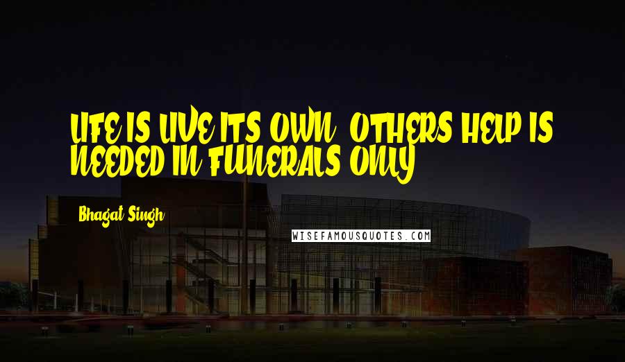 Bhagat Singh Quotes: LIFE IS LIVE ITS OWN..OTHERS HELP IS NEEDED IN FUNERALS ONLY