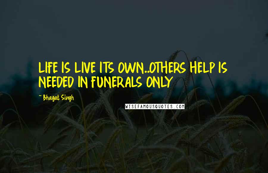 Bhagat Singh Quotes: LIFE IS LIVE ITS OWN..OTHERS HELP IS NEEDED IN FUNERALS ONLY