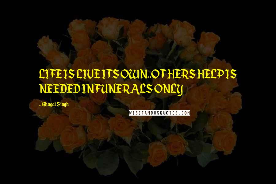 Bhagat Singh Quotes: LIFE IS LIVE ITS OWN..OTHERS HELP IS NEEDED IN FUNERALS ONLY