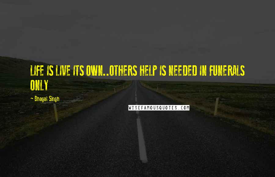 Bhagat Singh Quotes: LIFE IS LIVE ITS OWN..OTHERS HELP IS NEEDED IN FUNERALS ONLY