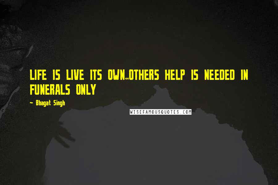 Bhagat Singh Quotes: LIFE IS LIVE ITS OWN..OTHERS HELP IS NEEDED IN FUNERALS ONLY