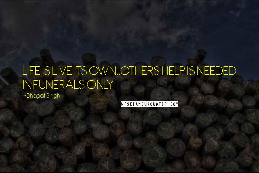 Bhagat Singh Quotes: LIFE IS LIVE ITS OWN..OTHERS HELP IS NEEDED IN FUNERALS ONLY