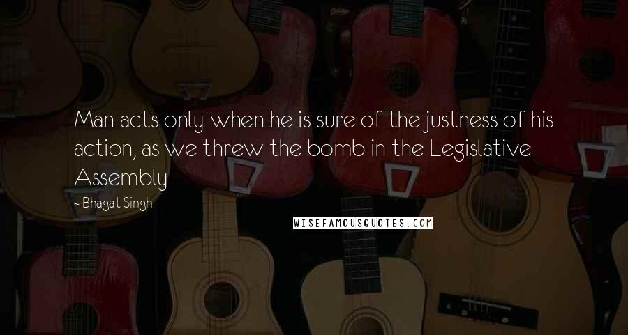 Bhagat Singh Quotes: Man acts only when he is sure of the justness of his action, as we threw the bomb in the Legislative Assembly