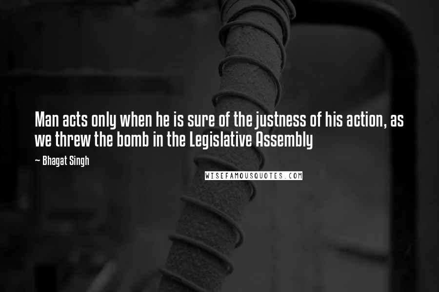 Bhagat Singh Quotes: Man acts only when he is sure of the justness of his action, as we threw the bomb in the Legislative Assembly