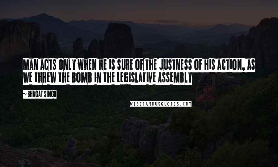 Bhagat Singh Quotes: Man acts only when he is sure of the justness of his action, as we threw the bomb in the Legislative Assembly