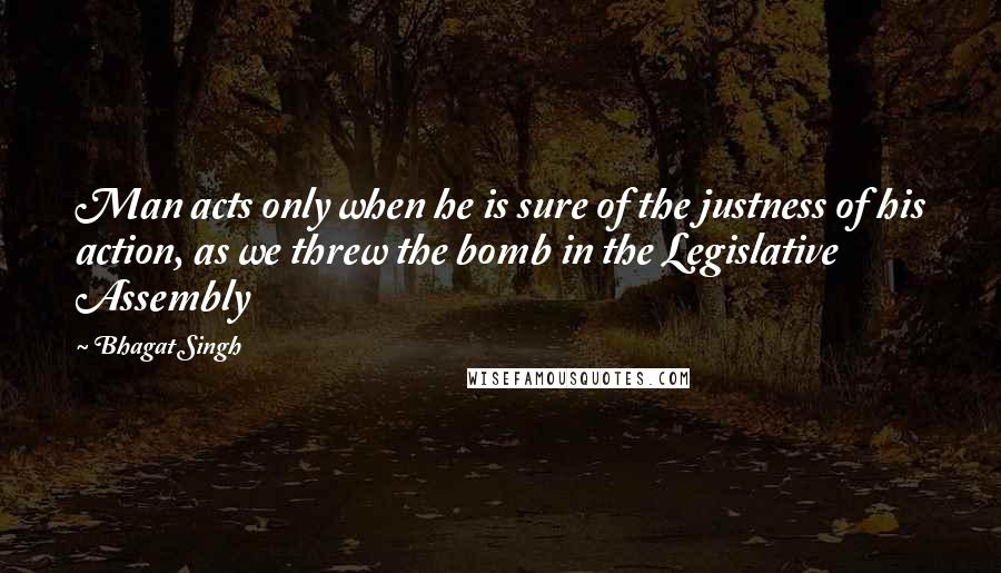 Bhagat Singh Quotes: Man acts only when he is sure of the justness of his action, as we threw the bomb in the Legislative Assembly