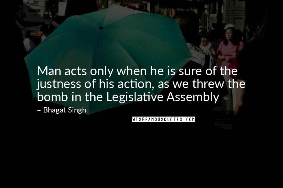 Bhagat Singh Quotes: Man acts only when he is sure of the justness of his action, as we threw the bomb in the Legislative Assembly