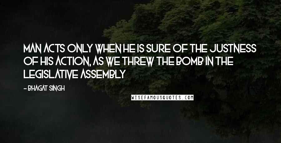 Bhagat Singh Quotes: Man acts only when he is sure of the justness of his action, as we threw the bomb in the Legislative Assembly