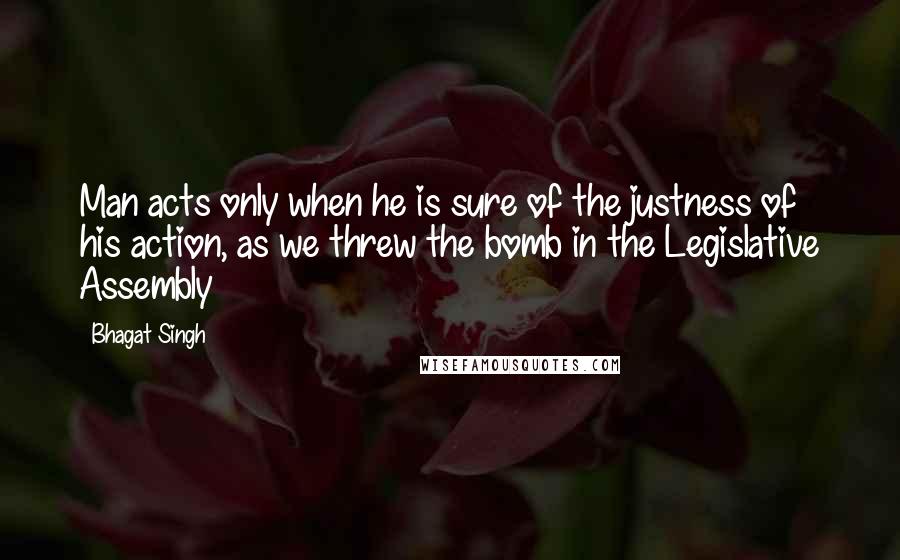 Bhagat Singh Quotes: Man acts only when he is sure of the justness of his action, as we threw the bomb in the Legislative Assembly