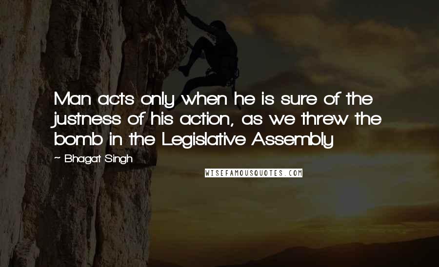 Bhagat Singh Quotes: Man acts only when he is sure of the justness of his action, as we threw the bomb in the Legislative Assembly