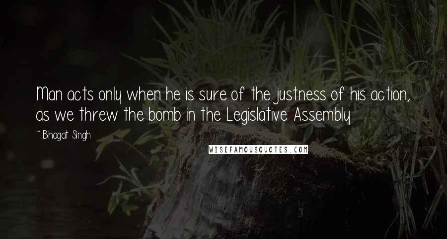 Bhagat Singh Quotes: Man acts only when he is sure of the justness of his action, as we threw the bomb in the Legislative Assembly