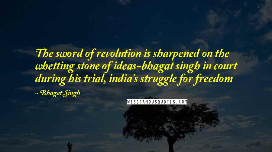 Bhagat Singh Quotes: The sword of revolution is sharpened on the whetting stone of ideas-bhagat singh in court during his trial, india's struggle for freedom