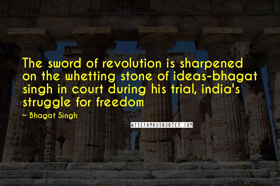 Bhagat Singh Quotes: The sword of revolution is sharpened on the whetting stone of ideas-bhagat singh in court during his trial, india's struggle for freedom