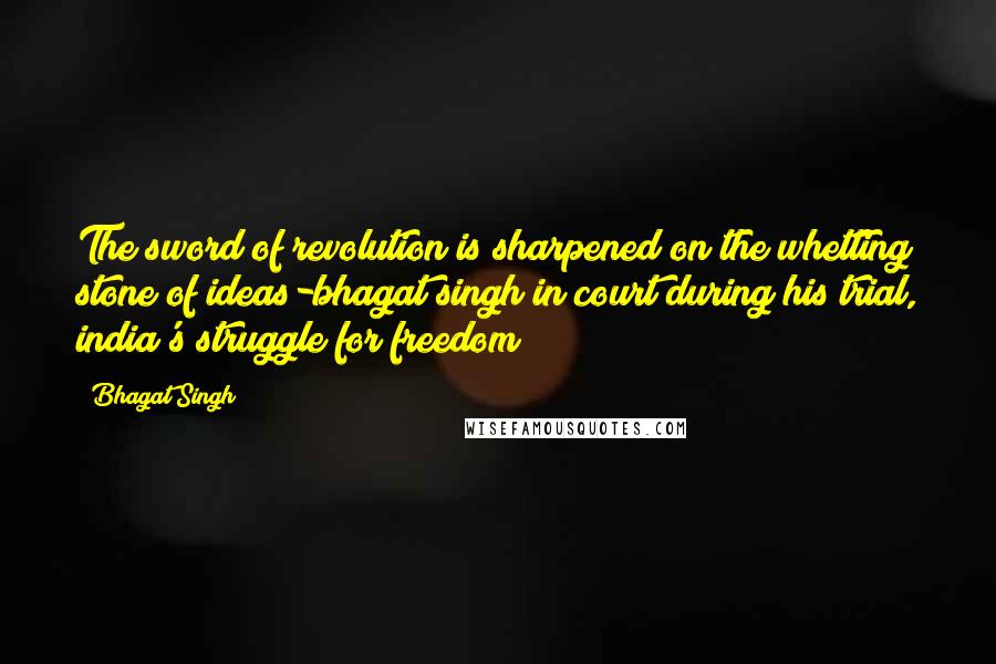 Bhagat Singh Quotes: The sword of revolution is sharpened on the whetting stone of ideas-bhagat singh in court during his trial, india's struggle for freedom