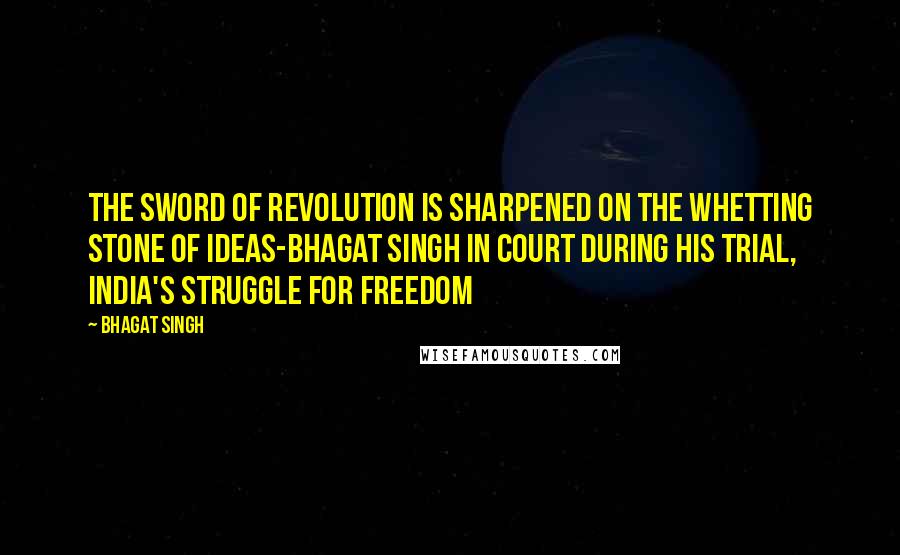 Bhagat Singh Quotes: The sword of revolution is sharpened on the whetting stone of ideas-bhagat singh in court during his trial, india's struggle for freedom