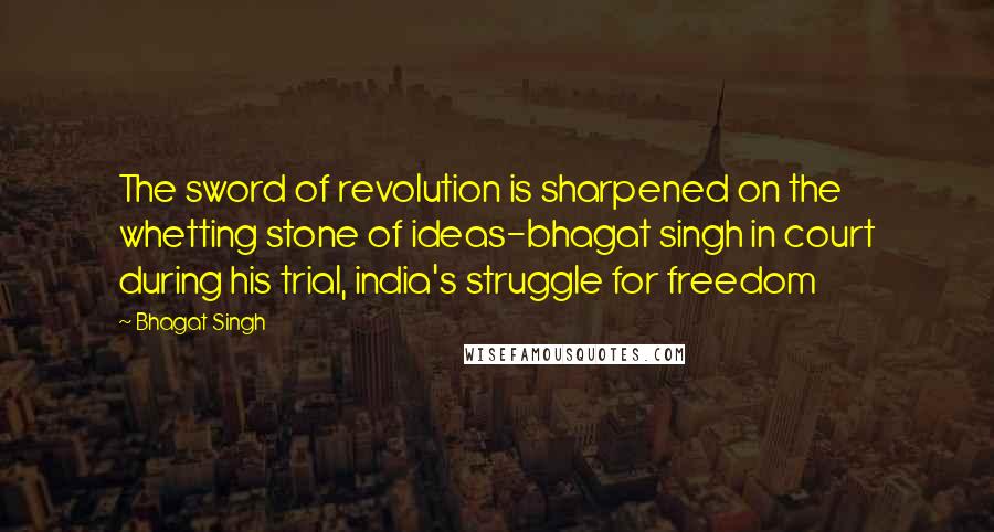 Bhagat Singh Quotes: The sword of revolution is sharpened on the whetting stone of ideas-bhagat singh in court during his trial, india's struggle for freedom